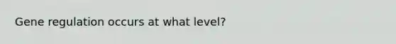 Gene regulation occurs at what level?