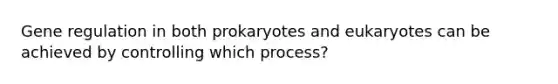 Gene regulation in both prokaryotes and eukaryotes can be achieved by controlling which process?