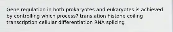 Gene regulation in both prokaryotes and eukaryotes is achieved by controlling which process? translation histone coiling transcription cellular differentiation RNA splicing