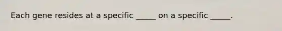 Each gene resides at a specific _____ on a specific _____.