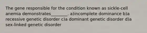 The gene responsible for the condition known as sickle-cell anemia demonstrates________. a)incomplete dominance b)a recessive genetic disorder c)a dominant genetic disorder d)a sex-linked genetic disorder