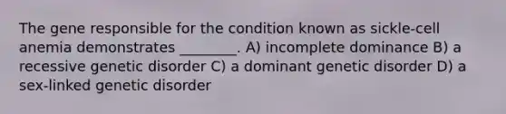 The gene responsible for the condition known as sickle-cell anemia demonstrates ________. A) incomplete dominance B) a recessive genetic disorder C) a dominant genetic disorder D) a sex-linked genetic disorder