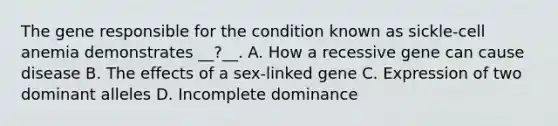 The gene responsible for the condition known as sickle-cell anemia demonstrates __?__. A. How a recessive gene can cause disease B. The effects of a sex-linked gene C. Expression of two dominant alleles D. Incomplete dominance