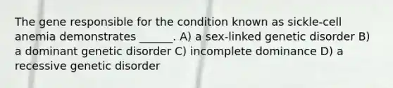 The gene responsible for the condition known as sickle-cell anemia demonstrates ______. A) a sex-linked genetic disorder B) a dominant genetic disorder C) incomplete dominance D) a recessive genetic disorder