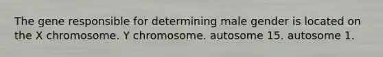 The gene responsible for determining male gender is located on the X chromosome. Y chromosome. autosome 15. autosome 1.