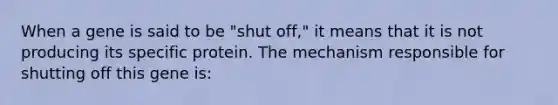 When a gene is said to be "shut off," it means that it is not producing its specific protein. The mechanism responsible for shutting off this gene is: