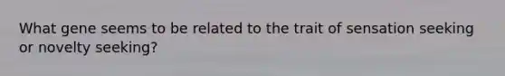 What gene seems to be related to the trait of sensation seeking or novelty seeking?