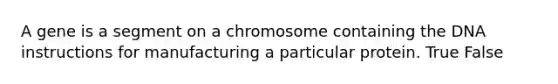 A gene is a segment on a chromosome containing the DNA instructions for manufacturing a particular protein. True False