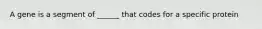 A gene is a segment of ______ that codes for a specific protein