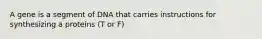 A gene is a segment of DNA that carries instructions for synthesizing a proteins (T or F)