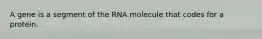 A gene is a segment of the RNA molecule that codes for a protein.