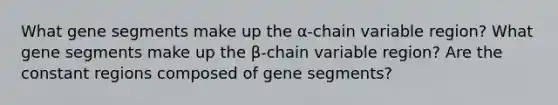 What gene segments make up the α-chain variable region? What gene segments make up the β-chain variable region? Are the constant regions composed of gene segments?