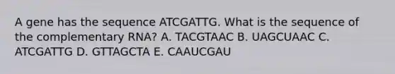 A gene has the sequence ATCGATTG. What is the sequence of the complementary RNA? A. TACGTAAC B. UAGCUAAC C. ATCGATTG D. GTTAGCTA E. CAAUCGAU