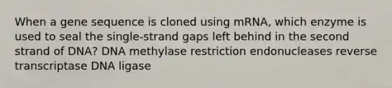 When a gene sequence is cloned using mRNA, which enzyme is used to seal the single-strand gaps left behind in the second strand of DNA? DNA methylase restriction endonucleases reverse transcriptase DNA ligase