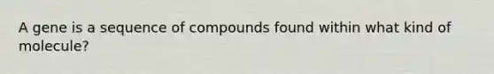 A gene is a sequence of compounds found within what kind of molecule?