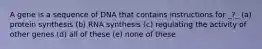 A gene is a sequence of DNA that contains instructions for _?_ (a) protein synthesis (b) RNA synthesis (c) regulating the activity of other genes (d) all of these (e) none of these