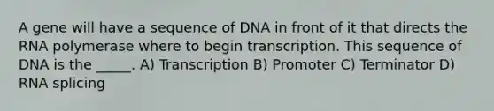 A gene will have a sequence of DNA in front of it that directs the RNA polymerase where to begin transcription. This sequence of DNA is the _____. A) Transcription B) Promoter C) Terminator D) RNA splicing