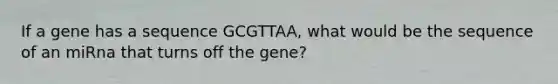 If a gene has a sequence GCGTTAA, what would be the sequence of an miRna that turns off the gene?