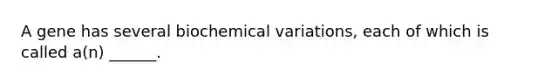 A gene has several biochemical variations, each of which is called a(n) ______.