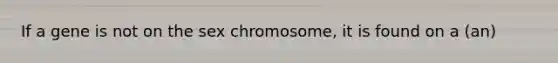 If a gene is not on the sex chromosome, it is found on a (an)