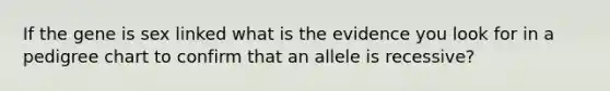 If the gene is sex linked what is the evidence you look for in a pedigree chart to confirm that an allele is recessive?