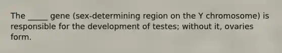 The _____ gene (sex‐determining region on the Y chromosome) is responsible for the development of testes; without it, ovaries form.