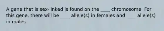 A gene that is sex-linked is found on the ____ chromosome. For this gene, there will be ____ allele(s) in females and ____ allele(s) in males