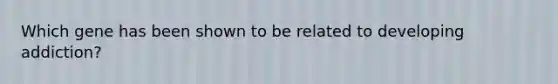 Which gene has been shown to be related to developing addiction?