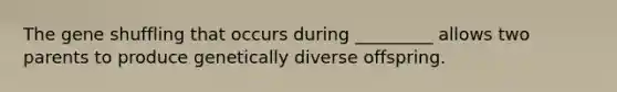 The gene shuffling that occurs during _________ allows two parents to produce genetically diverse offspring.
