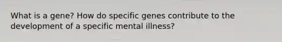 What is a gene? How do specific genes contribute to the development of a specific mental illness?