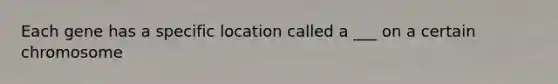 Each gene has a specific location called a ___ on a certain chromosome