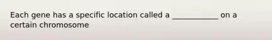 Each gene has a specific location called a ____________ on a certain chromosome