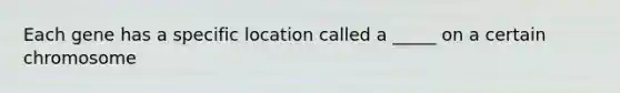 Each gene has a specific location called a _____ on a certain chromosome