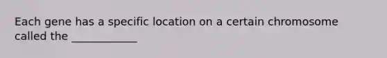 Each gene has a specific location on a certain chromosome called the ____________