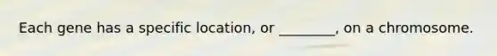 Each gene has a specific location, or ________, on a chromosome.