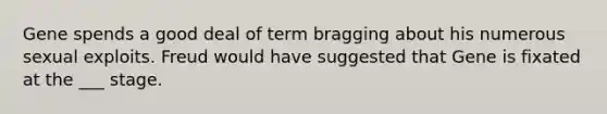 Gene spends a good deal of term bragging about his numerous sexual exploits. Freud would have suggested that Gene is fixated at the ___ stage.