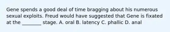 Gene spends a good deal of time bragging about his numerous sexual exploits. Freud would have suggested that Gene is fixated at the ________ stage. A. oral B. latency C. phallic D. anal