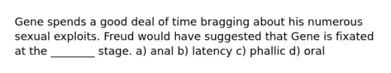 Gene spends a good deal of time bragging about his numerous sexual exploits. Freud would have suggested that Gene is fixated at the ________ stage. a) anal b) latency c) phallic d) oral