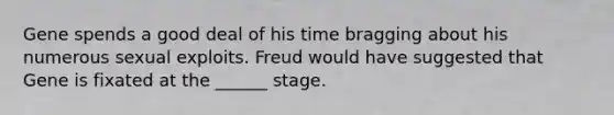 Gene spends a good deal of his time bragging about his numerous sexual exploits. Freud would have suggested that Gene is fixated at the ______ stage.