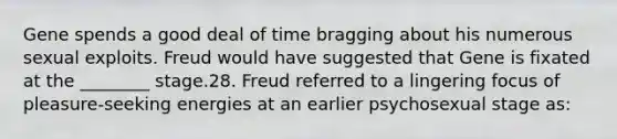 Gene spends a good deal of time bragging about his numerous sexual exploits. Freud would have suggested that Gene is fixated at the ________ stage.28. Freud referred to a lingering focus of pleasure-seeking energies at an earlier psychosexual stage as: