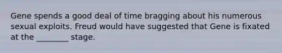 Gene spends a good deal of time bragging about his numerous sexual exploits. Freud would have suggested that Gene is fixated at the ________ stage.