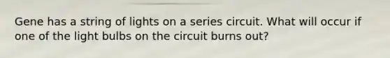 Gene has a string of lights on a series circuit. What will occur if one of the light bulbs on the circuit burns out?