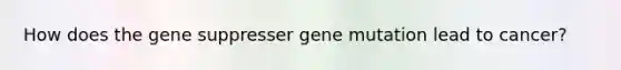 How does the gene suppresser gene mutation lead to cancer?