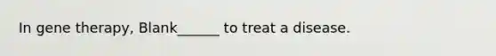 In gene therapy, Blank______ to treat a disease.