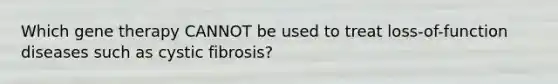 Which gene therapy CANNOT be used to treat loss-of-function diseases such as cystic fibrosis?