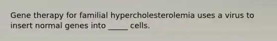 Gene therapy for familial hypercholesterolemia uses a virus to insert normal genes into _____ cells.