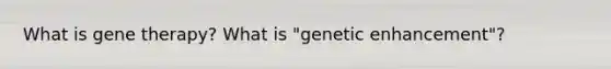 What is gene therapy? What is "genetic enhancement"?