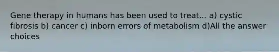 <a href='https://www.questionai.com/knowledge/kxziHQcFFY-gene-therapy' class='anchor-knowledge'>gene therapy</a> in humans has been used to treat... a) cystic fibrosis b) cancer c) inborn errors of metabolism d)All the answer choices