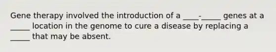 Gene therapy involved the introduction of a ____-_____ genes at a _____ location in the genome to cure a disease by replacing a _____ that may be absent.