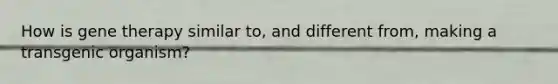 How is gene therapy similar to, and different from, making a transgenic organism?